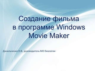 Создание фильма 
в программе Windows 
Movie Maker 
Данильченко О.В., руководитель МО биологии 
 