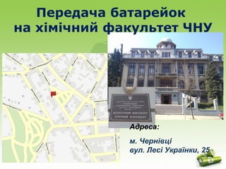Передача батарейок 
на хімічний факультет ЧНУ 
Адреса: 
м. Чернівці 
вул. Лесі Українки, 25 
 