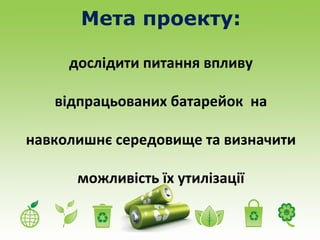 Мета проекту: 
дослідити питання впливу 
відпрацьованих батарейок на 
навколишнє середовище та визначити 
можливість їх утилізації 
 