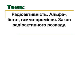 ТТееммаа:: 
РРааддііооааккттииввннііссттьь.. ААллььффаа--,, 
ббееттаа--,, ггааммммаа--ппрроомміінннняя.. ЗЗааккоонн 
рраад...
