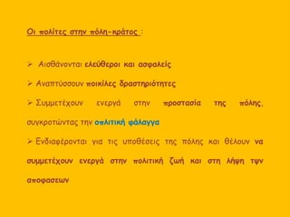 Οι πολίτες στην πόλη-κράτος : 
 Αισθάνονται ελεύθεροι και ασφαλείς 
 Αναπτύσσουν ποικίλες δραστηριότητες 
 Συμμετέχουν ενεργά στην προστασία της πόλης, 
συγκροτώντας την οπλιτική φάλαγγα 
 Ενδιαφέρονται για τις υποθέσεις της πόλης και θέλουν να 
συμμετέχουν ενεργά στην πολιτική ζωή και στη λήψη τψν 
αποφασεων 
 