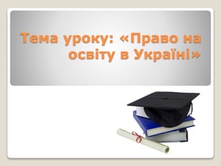 Тема уроку: «Право на 
освіту в Україні» 
 