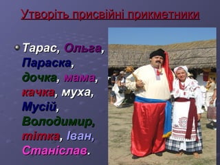 УУттввооррііттьь ппррииссввііййнніі ппррииккммееттннииккии 
ТТаарраасс,, ООллььггаа,, 
ППаарраассккаа,, 
ддооччккаа,, ммааммаа,, 
ккааччккаа,, ммууххаа,, 
ММууссіійй,, 
ВВооллооддииммиирр,, 
ттііттккаа,, ІІвваанн,, 
ССттааннііссллаавв.. 
 
