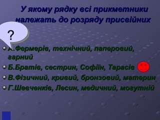 УУ яяккооммуу рряяддккуу ввссіі ппррииккммееттннииккии 
ннааллеежжааттьь ддоо ррооззрряяддуу ппррииссввііййнниихх 
АА..ФФееррммеерріівв,, ттееххннііччнниийй,, ппааппееррооввиийй,, 
ггааррнниийй 
ББ..ББррааттіівв,, ссеессттрриинн,, ССооффііїїнн,, ТТаарраассіівв 
ВВ..ФФііззииччнниийй,, ккррииввиийй,, ббррооннззооввиийй,, ммааттеерриинн 
ГГ..ШШееввччееннккіівв,, ЛЛеессиинн,, ммееддииччнниийй,, ммооггууттнніійй 
 