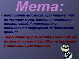 повторити ввііддооммооссттіі ппрроо ппррииккммееттнниикк 
яякк ччаассттииннуу ммооввии,, ннааввччииттии ппррааввииллььнноо 
ппииссааттии ссккллаадднніі ппррииккммееттннииккии,, 
ппоояяссннююввааттии ооррффооггррааммии ззаа ддооппооммооггооюю 
ппррааввиилл;; 
ввииррообблляяттии ооррффооггррааффііччннуу ггррааммооттннііссттьь,, 
ррооззввииввааттии ввмміінннняя ззааппооббііггааттии ппооммииллккаамм 
уу ннааппииссаанннніі ппррииккммееттннииккіівв.. 
 