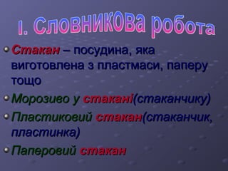 ССттааккаанн –– ппооссууддииннаа,, яяккаа 
ввииггооттооввллееннаа зз ппллаассттммаассии,, ппааппеерруу 
ттоощщоо 
ММооррооззииввоо уу ссттааккаанніі((ссттааккааннччииккуу)) 
ППллаассттииккооввиийй ссттааккаанн((ссттааккааннччиикк,, 
ппллаассттииннккаа)) 
ППааппееррооввиийй ссттааккаанн 
 