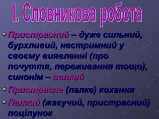 ППррииссттрраасснниийй –– ддуужжее ссииллььнниийй,, 
ббууррххллииввиийй,, ннеессттррииммнниийй уу 
ссввооєєммуу ввиияяввллеенннніі ((ппрроо 
ппооччууттттяя,, ппеерреежжиивваанннняя ттоощщоо)),, 
ссиинноонніімм –– ппааллккиийй 
ППррииссттрраассннее ((ппааллккее)) ккооххаанннняя 
ППааллккиийй ((жжааггууччиийй,, ппррииссттрраасснниийй)) 
ппооццііллуунноокк 
 