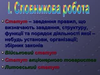 ССттааттуутт –– ззввееддеенннняя ппррааввиилл,, щщоо 
ввииззннааччааююттьь ззааввддаанннняя,, ссттррууккттуурруу,, 
ффууннккццііїї ттаа ппоорряяддоокк ддііяяллььннооссттіі яяккооїї –– 
ннееббууддьь ууссттааннооввии,, ооррггааннііззааццііїї;; 
ззббііррнниикк ззааккоонніівв 
ВВііййссььккооввиийй ссттааттуутт 
ССттааттуутт ааккццііооннееррннооггоо ттооввааррииссттвваа 
ЛЛииттооввссььккиийй ссттааттуутт 
 