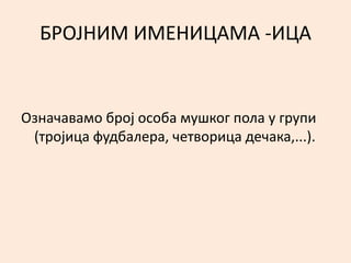 БРОЈНИМ ИМЕНИЦАМА -ИЦА 
Означавамо број особа мушког пола у групи 
(тројица фудбалера, четворица дечака,...). 
 