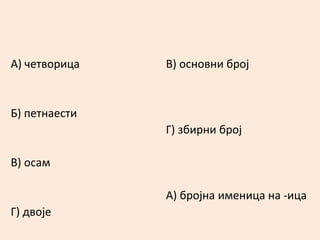 А) четворица 
Б) петнаести 
В) осам 
Г) двоје 
В) основни број 
Г) збирни број 
А) бројна именица на -ица 
 