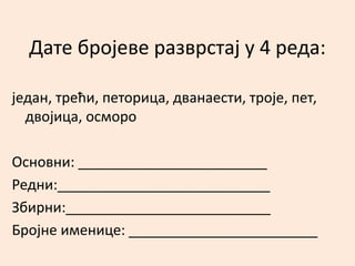 Дате бројеве разврстај у 4 реда: 
један, трећи, петорица, дванаести, троје, пет, 
двојица, осморо 
Основни: ________________________ 
Редни:___________________________ 
Збирни:__________________________ 
Бројне именице: ________________________ 
 