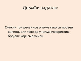 Домаћи задатак: 
Смисли три реченице о томе како си провео 
викенд, али тако да у њима искористиш 
бројеве које смо учили. 
