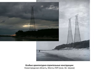 Особые архитектурно-строительные конструкции: 
Нижегородская область, Мачты ЛЭП (инж. Вл. Шухов) 
 