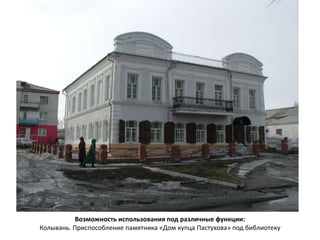 Возможность использования под различные функции: 
Колывань. Приспособление памятника «Дом купца Пастухова» под библиотеку 
 