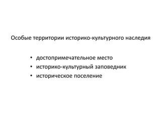 Особые территории историко-культурного наследия 
• достопримечательное место 
• историко-культурный заповедник 
• историческое поселение 
 
