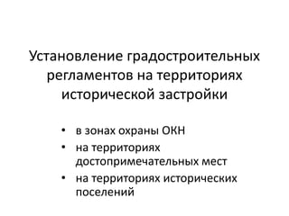 Установление градостроительных 
регламентов на территориях 
исторической застройки 
• в зонах охраны ОКН 
• на территориях 
достопримечательных мест 
• на территориях исторических 
поселений 
 