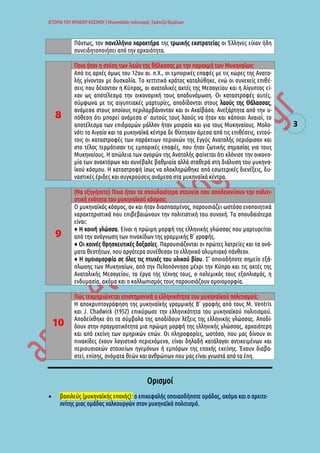 ΙΣΤΟΡΙΑ ΤΟΥ ΑΡΧΑΙΟΥ ΚΟΣΜΟΥ | Μυκηναϊκός πολιτισμός :Τράπεζα Θεμάτων 
3 Πάντως, τον πανελλήνιο χαρακτήρα της τρωικής εκστρατείας οι Έλληνες είχαν ήδη συνειδητοποιήσει από την αρχαιότητα. 
8 Ποια ήταν η σχέση των λαών της θάλασσας με την παρακμή των Μυκηναίων; Από τις αρχές όμως του 12ου αι. π.Χ., οι εμπορικές επαφές με τις χώρες της Ανατο- λής γίνονταν με δυσκολία. Το χεττιτικό κράτος καταλύθηκε, ενώ οι συνεχείς επιθέ- σεις που δέχονταν η Κύπρος, οι ανατολικές ακτές της Μεσογείου και η Αίγυπτος εί- χαν ως αποτέλεσμα την οικονομική τους αποδυνάμωση. Οι καταστροφές αυτές, σύμφωνα με τις αιγυπτιακές μαρτυρίες, αποδίδονται στους λαούς της Θάλασσας, ανάμεσα στους οποίους περιλαμβάνονταν και οι Αχαϊβάσα. Ανεξάρτητα από την υ- πόθεση ότι μπορεί ανάμεσα σ' αυτούς τους λαούς να ήταν και κάποιοι Αχαιοί, το αποτέλεσμα των επιδρομών μάλλον ήταν μοιραίο και για τους Μυκηναίους. Μολο- νότι το Αιγαίο και τα μυκηναϊκά κέντρα δε θίχτηκαν άμεσα από τις επιθέσεις, εντού- τοις οι καταστροφές των παράκτιων περιοχών της Εγγύς Ανατολής περιόρισαν και στο τέλος τερμάτισαν τις εμπορικές επαφές, που ήταν ζωτικής σημασίας για τους Μυκηναίους. Η απώλεια των αγορών της Ανατολής φαίνεται ότι κλόνισε την οικονο- μία των ανακτόρων και συνέβαλε βαθμιαία αλλά σταθερά στη διάλυση του μυκηνα- ϊκού κόσμου. Η καταστροφή ίσως να ολοκληρώθηκε από εσωτερικές διενέξεις, δυ- ναστικές έριδες και συγκρούσεις ανάμεσα στα μυκηναϊκά κέντρα. 
9 (Να εξηγήσετε) Ποια ήταν τα σπουδαιότερα στοιχεία που αποδεικνύουν την πολιτι- στική ενότητα του μυκηναϊκού κόσμου; Ο μυκηναϊκός κόσμος, αν και ήταν διασπασμένος, παρουσιάζει ωστόσο ενοποιητικά χαρακτηριστικά που επιβεβαιώνουν την πολιτιστική του συνοχή. Τα σπουδαιότερα είναι: ♦ Η κοινή γλώσσα. Είναι η πρώιμη μορφή της ελληνικής γλώσσας που μαρτυρείται από την ανάγνωση των πινακίδων της γραμμικής Β' γραφής. ♦ Οι κοινές θρησκευτικές δοξασίες. Παρουσιάζονται οι πρώτες λατρείες και τα ονό- ματα θεοτήτων, που αργότερα συνέθεσαν το ελληνικό ολυμπιακό πάνθεον. ♦ Η ομοιομορφία σε όλες τις πτυχές του υλικού βίου. Σ' οποιοδήποτε σημείο εξά- πλωσης των Μυκηναίων, από την Πελοπόννησο μέχρι την Κύπρο και τις ακτές της Ανατολικής Μεσογείου, τα έργα της τέχνης τους, ο πολεμικός τους εξοπλισμός, η ενδυμασία, ακόμα και ο καλλωπισμός τους παρουσιάζουν ομοιομορφία. 
10 Πώς τεκμηριώνεται επιστημονικά η ελληνικότητα του μυκηναϊκού πολιτισμού; Η αποκρυπτογράφηση της μυκηναϊκής γραμμικής Β’ γραφής από τους Μ. Ventris και J. Chadwick (1952) επικύρωσε την ελληνικότητα του μυκηναϊκού πολιτισμού. Αποδείχθηκε ότι τα σύμβολα της αποδίδουν λέξεις της ελληνικής γλώσσας. Αποδί- δουν στην πραγματικότητα μια πρώιμη μορφή της ελληνικής γλώσσας, αρχαιότερη και από εκείνη των ομηρικών επών. Οι πληροφορίες, ωστόσο, που μας δίνουν οι πινακίδες έχουν λογιστικό περιεχόμενο, είναι δηλαδή κατάλογοι αντικειμένων και περιουσιακών στοιχείων ηγεμόνων ή εμπόρων της εποχής εκείνης. Έχουν διαβα- στεί, επίσης, ονόματα θεών και ανθρώπων που μας είναι γνωστά από τα έπη. 
Ορισμοί 
 βασιλεύς (μυκηναϊκής εποχής): ο επικεφαλής οποιασδήποτε ομάδας, ακόμα και ο αρχιτε- χνίτης μιας ομάδας χαλκουργών στον μυκηναϊκό πολιτισμό.  