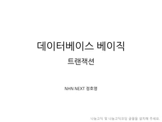 데이터베이스베이직트랜잭션 
NHN NEXT 정호영 
나눔고딕및나눔고딕코딩글꼴을설치해주세요.  