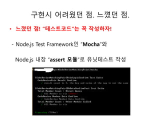 구현시 어려웠던 점. 느꼈던 점. 
• 느꼈던 점! “테스트코드”는 꼭 작성하자! 
- Node.js Test Framework인 “Mocha”와 
Node.js 내장 “assert 모듈”로 유닛테스트 작성 
 