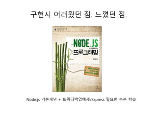 구현시 어려웠던 점. 느꼈던 점. 
Node.js 기본개념 + 트위터백업예제/Express 필요한 부분 학습 
 