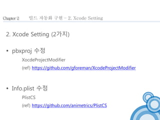 Chapter 2 
빌드 자동화 구현 – 2. Xcode Setting 
2. Xcode Setting (2가지) 
 pbxproj 수정 
XocdeProjectModifier 
(ref) https://github....