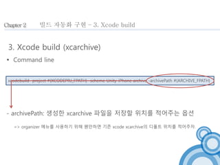 Chapter 2 
빌드 자동화 구현 – 3. Xcode build 
3. Xcode build (xcarchive) 
 Command line 
xcodebuild -project #{XCODEPRJ_FPATH} -...
