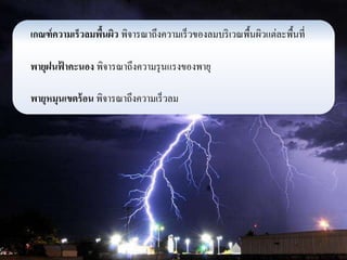 เกณฑ์ความเร็วลมพื้นผิว พิจารณาถึงความเร็วของลมบริเวณพื้นผิวแต่ละพื้นที่ 
พายุฝนฟ้าคะนอง พิจารณาถึงความรุนแรงของพายุ 
พายุหมุนเขตร้อน พิจารณาถึงความเร็วลม 
 
