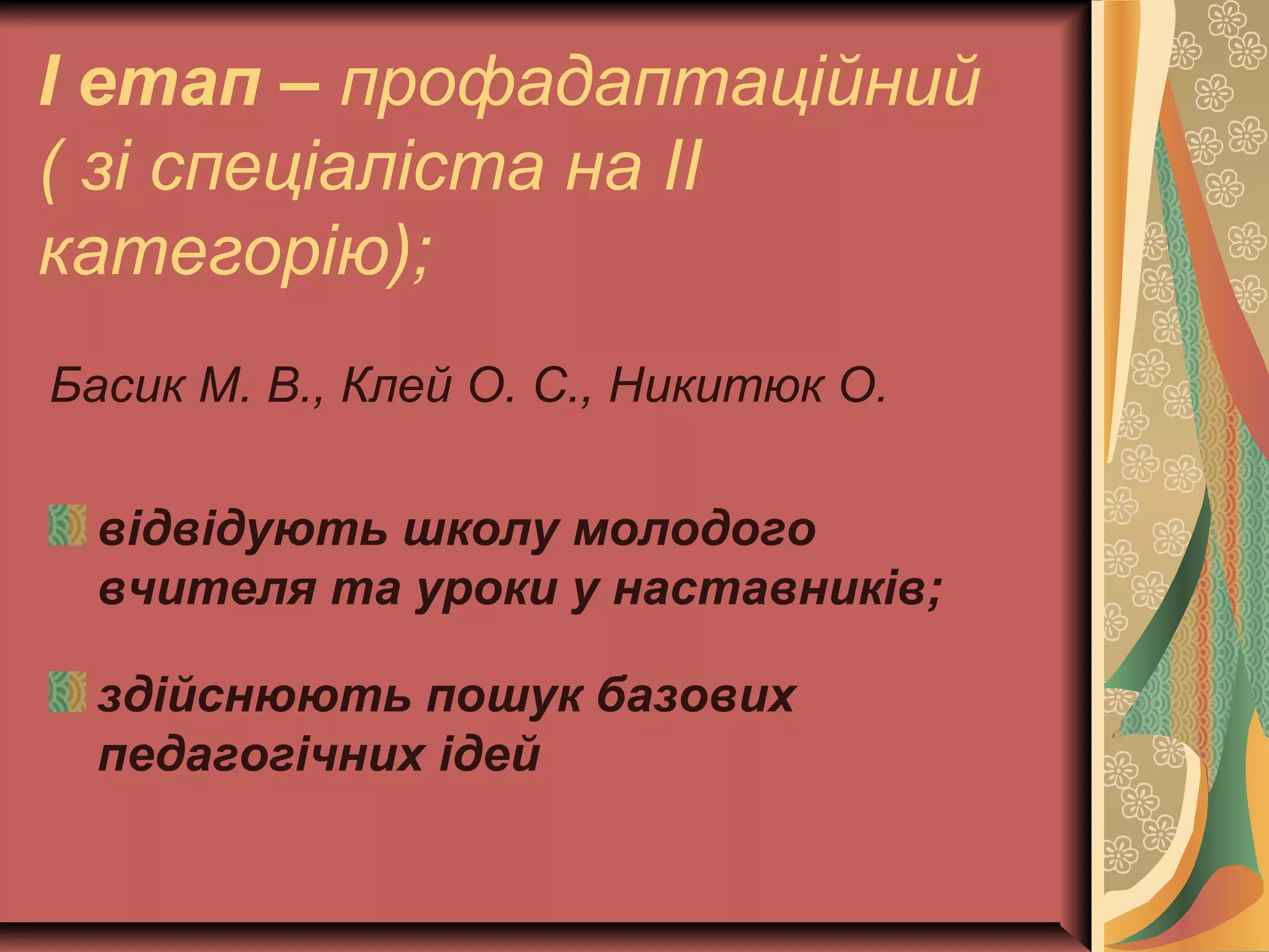 І етап – профадаптаційний 
( зі спеціаліста на ІІ 
категорію); 
Басик М. В., Клей О. С., Никитюк О. 
відвідують школу молодого 
вчителя та уроки у наставників; 
здійснюють пошук базових 
педагогічних ідей 
 
