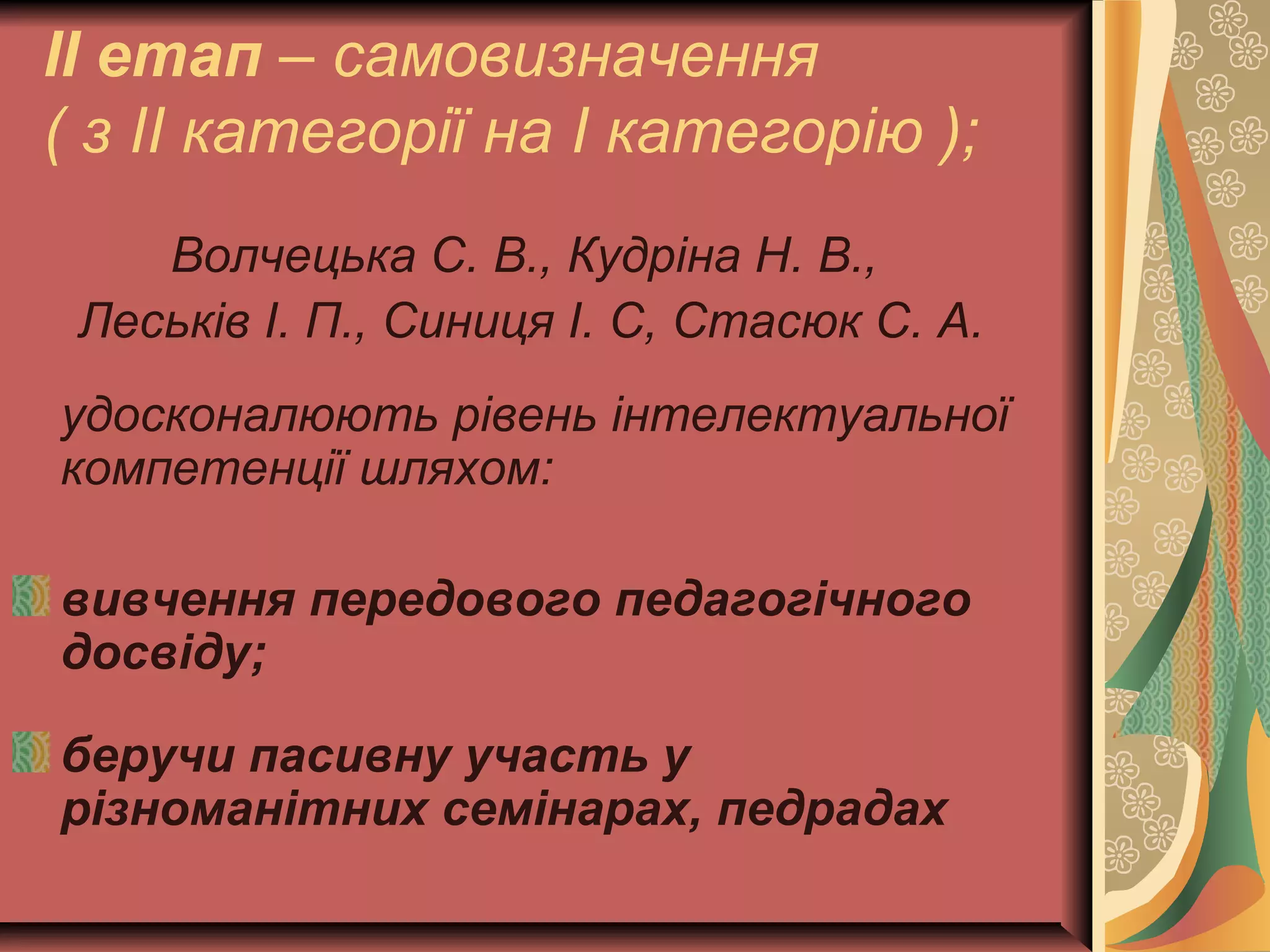 ІІ етап – самовизначення 
( з ІІ категорії на І категорію ); 
Волчецька С. В., Кудріна Н. В., 
Леськів І. П., Синиця І. С, Стасюк С. А. 
удосконалюють рівень інтелектуальної 
компетенції шляхом: 
вивчення передового педагогічного 
досвіду; 
беручи пасивну участь у 
різноманітних семінарах, педрадах 
 