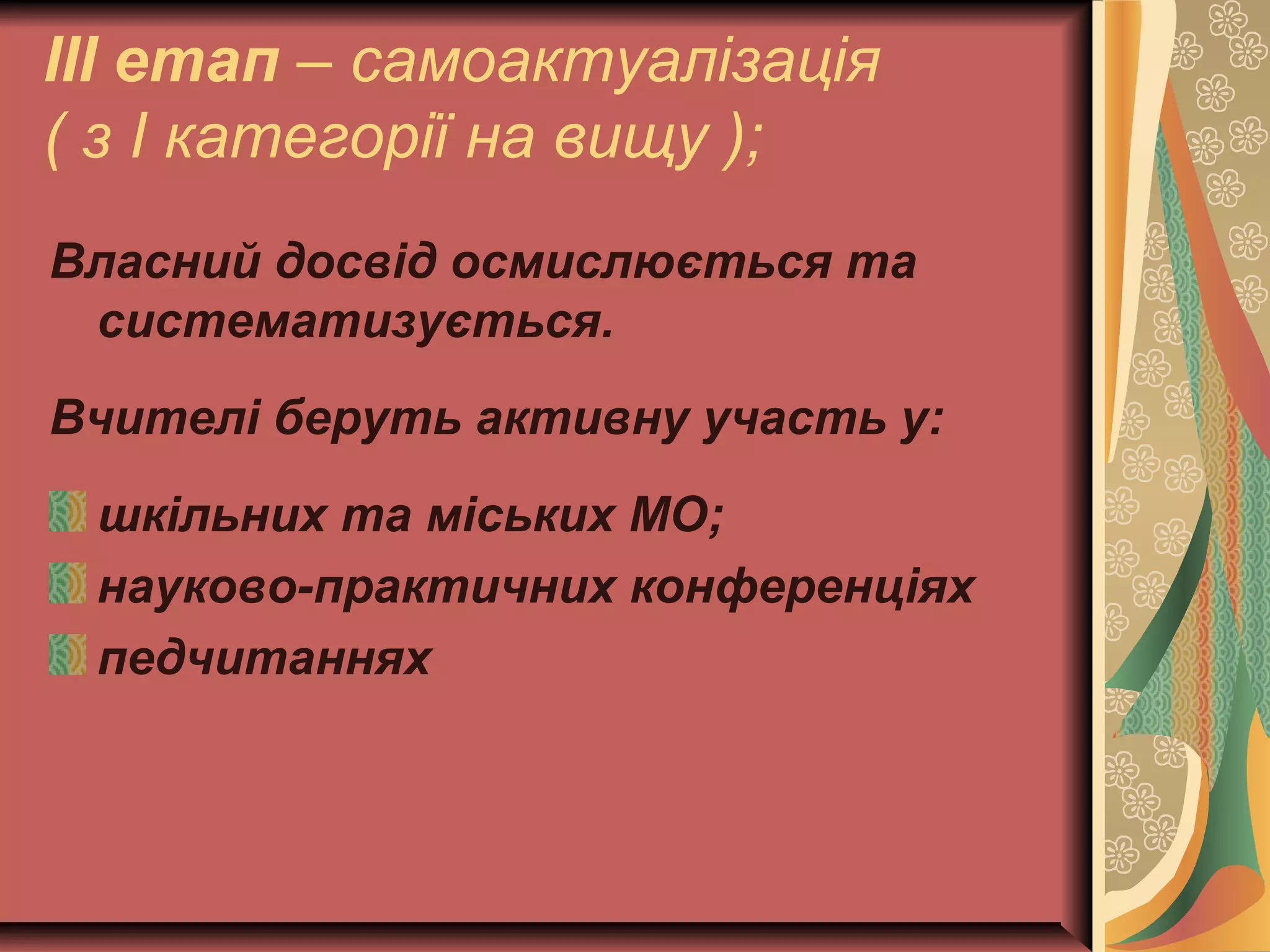 ІІІ етап – самоактуалізація 
( з І категорії на вищу ); 
Власний досвід осмислюється та 
систематизується. 
Вчителі беруть активну участь у: 
шкільних та міських МО; 
науково-практичних конференціях 
педчитаннях 
 