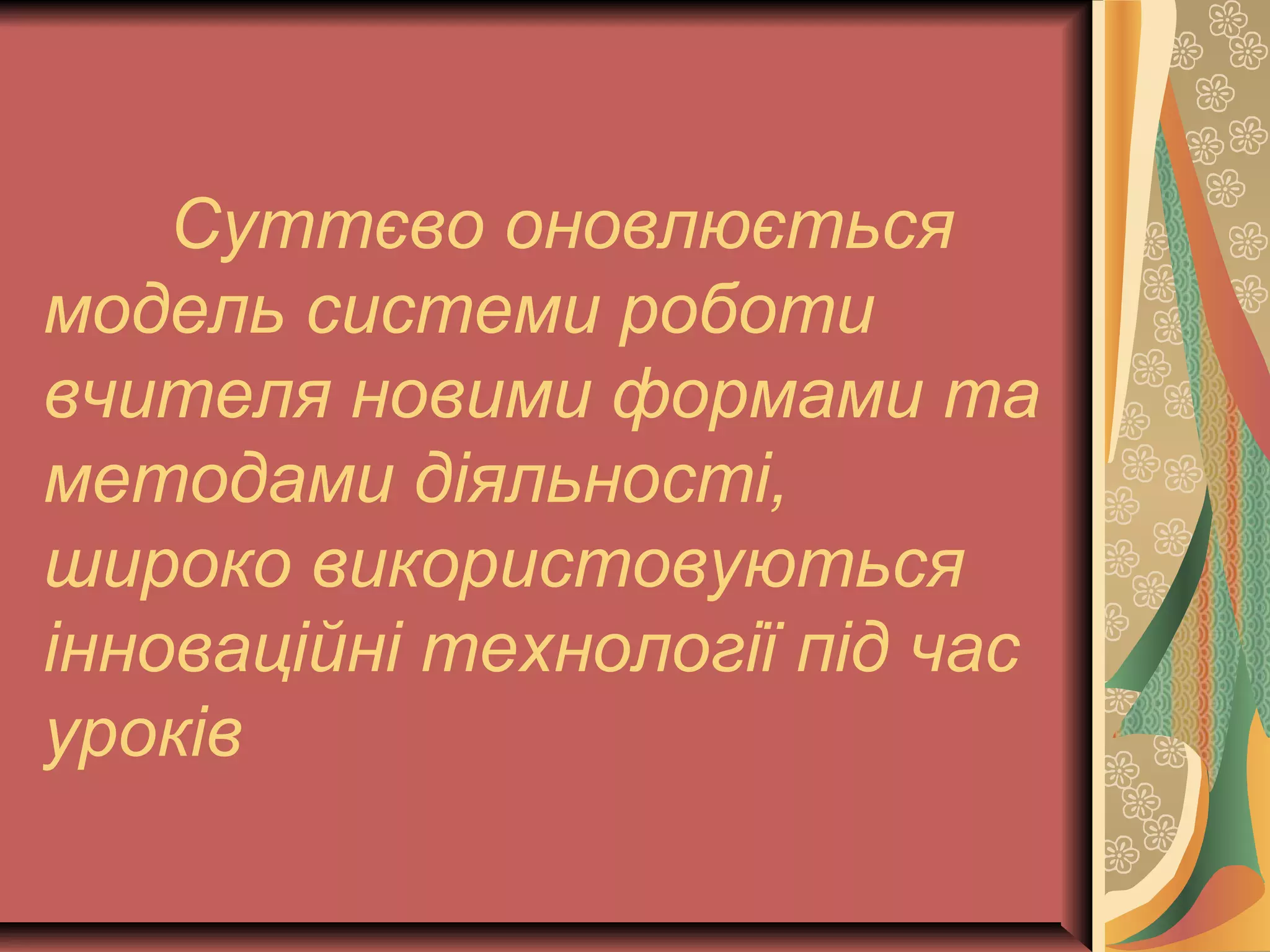 Суттєво оновлюється 
модель системи роботи 
вчителя новими формами та 
методами діяльності, 
широко використовуються 
інноваційні технології під час 
уроків 
 