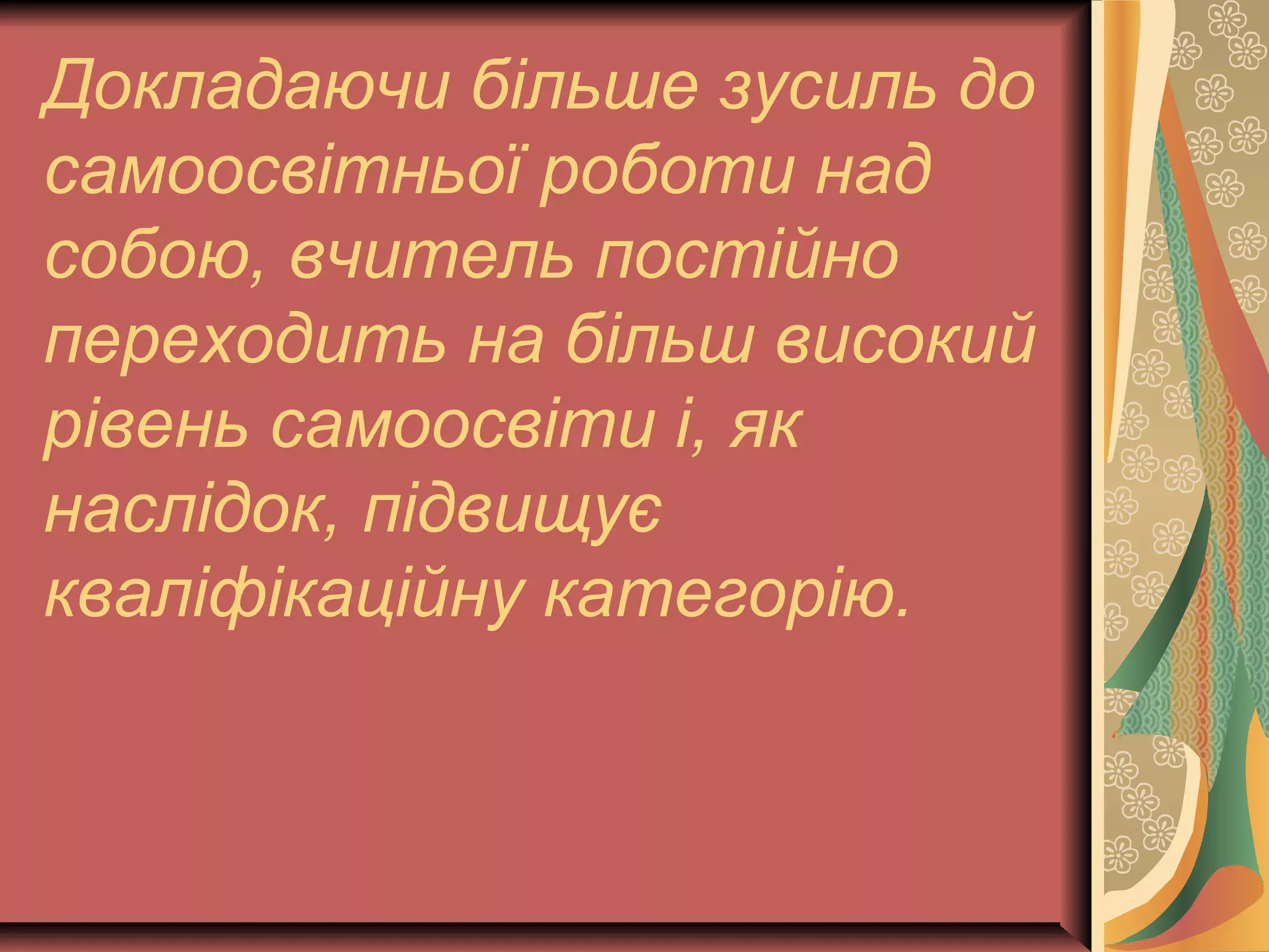 Докладаючи більше зусиль до 
самоосвітньої роботи над 
собою, вчитель постійно 
переходить на більш високий 
рівень самоосвіти і, як 
наслідок, підвищує 
кваліфікаційну категорію. 
 