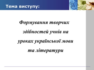 Тема виступу: 
Формування творчих 
здібностей учнів на 
уроках української мови 
та літератури 
 
