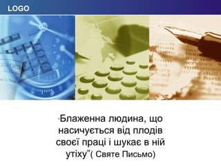 LOGO 
Click to edit company slogan . “Блаженна людина, що 
насичується від плодів 
своєї праці і шукає в ній 
утіху”( Святе Письмо) 
