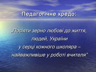 ППееддааггооггііччннее ккррееддоо:: 
„„ППооссііяяттии ззееррнноо ллююббооввіі ддоо жжииттттяя,, 
ллююддеейй,, УУккррааїїннии 
уу ссееррцціі ккоожжннооггоо шшккоолляярраа –– 
ннааййвваажжллииввіішшее уу ррооббооттіі ввччииттеелляя”” 
 