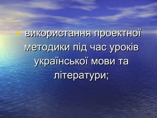 • ввииккооррииссттаанннняя ппррооееккттннооїї 
ммееттооддииккии ппіідд ччаасс ууррооккіівв 
ууккррааїїннссььккооїї ммооввии ттаа 
ллііттееррааттууррии;; 
 