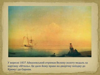 У вересні 1837 Айвазовський отримав Велику золоту медаль за 
картину «Штиль». Це дало йому право на дворічну поїздку до 
К...