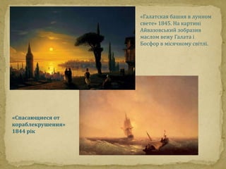 «Спасающиеся от 
кораблекрушения» 
1844 рік 
«Галатская башня в лунном 
свете» 1845. На картині 
Айвазовський зобразив 
маслом вежу Галата і 
Босфор в місячному світлі. 
 