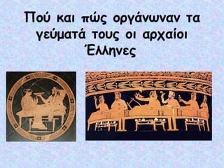 Πού και πώς οργάνωναν τα 
γεύματά τους οι αρχαίοι 
Έλληνες 
 