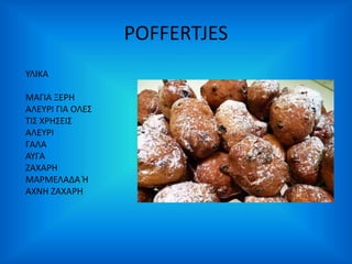 POFFERTJES 
ΥΛΙΚΑ 
ΜΑΓΙΑ ΞΕΡΗ 
ΑΛΕΥΡΙ ΓΙΑ ΟΛΕΣ 
ΤΙΣ ΧΡΗΣΕΙΣ 
ΑΛΕΥΡΙ 
ΓΑΛΑ 
ΑΥΓΑ 
ΖΑΧΑΡΗ 
ΜΑΡΜΕΛΑΔΑ Ή 
ΑΧΝΗ ΖΑΧΑΡΗ 
 