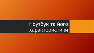 Ноутбук та його 
характеристики 
 