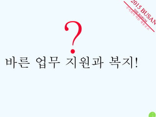 1 
5 
? 
바른 업무 지원과 복지! 
 