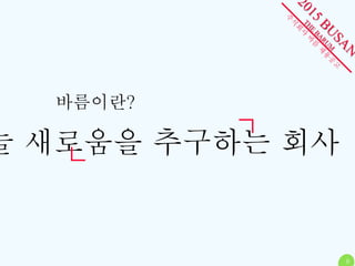8 
바름이란? 
늘 새로움을 추구하는 회사 
 