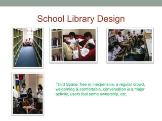 School Library Design 
Third Space: free or inexpensive, a regular crowd, 
welcoming & comfortable, conversation is a major 
activity, users feel some ownership, etc. 
 