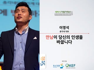 세바시기업가정신 
한국청년기업가정신재단 
이영석 
총각네	
 