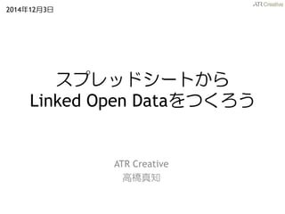 スプレッドシートから Linked Open Dataをつくろう 
ATR Creative 
高橋真知 
2014年12月3日  