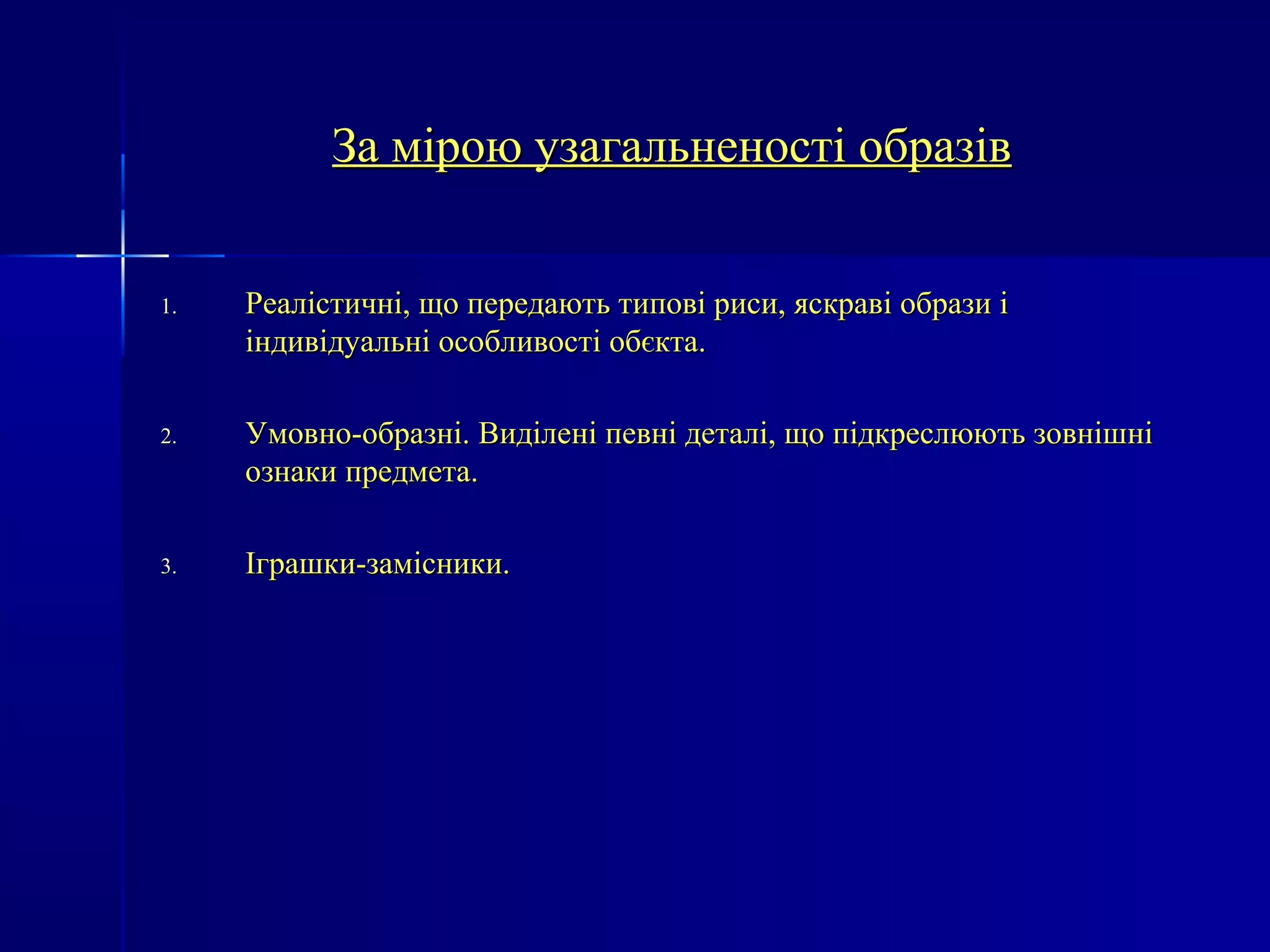 ЗЗаа ммііррооюю ууззааггааллььннееннооссттіі ооббррааззіівв 
11.. РРееааллііссттииччнніі,, щщоо ппееррееддааююттьь ттииппооввіі ррииссии,, яяссккррааввіі ооббррааззии іі 
ііннддииввііддууааллььнніі ооссооббллииввооссттіі ооббєєккттаа.. 
22.. УУммооввнноо-ооббррааззнніі.. ВВииддііллеенніі ппееввнніі ддееттаалліі,, щщоо ппііддккрреессллююююттьь ззооввнніішшнніі 
ооззннааккии ппррееддммееттаа.. 
33.. ІІггрраашшккии-ззааммііссннииккии.. 
 