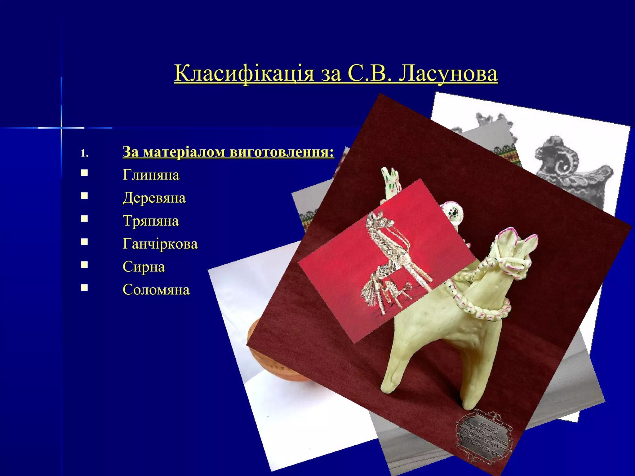 Класифікація ззаа СС..ВВ.. ЛЛаассуунноовваа 
11.. ЗЗаа ммааттееррііааллоомм ввииггооттооввллеенннняя:: 
 ГГллиинняяннаа 
 ДДееррееввяяннаа 
 ТТрряяппяяннаа 
 ГГааннччііррккоовваа 
 ССииррннаа 
 ССооллооммяяннаа 
 