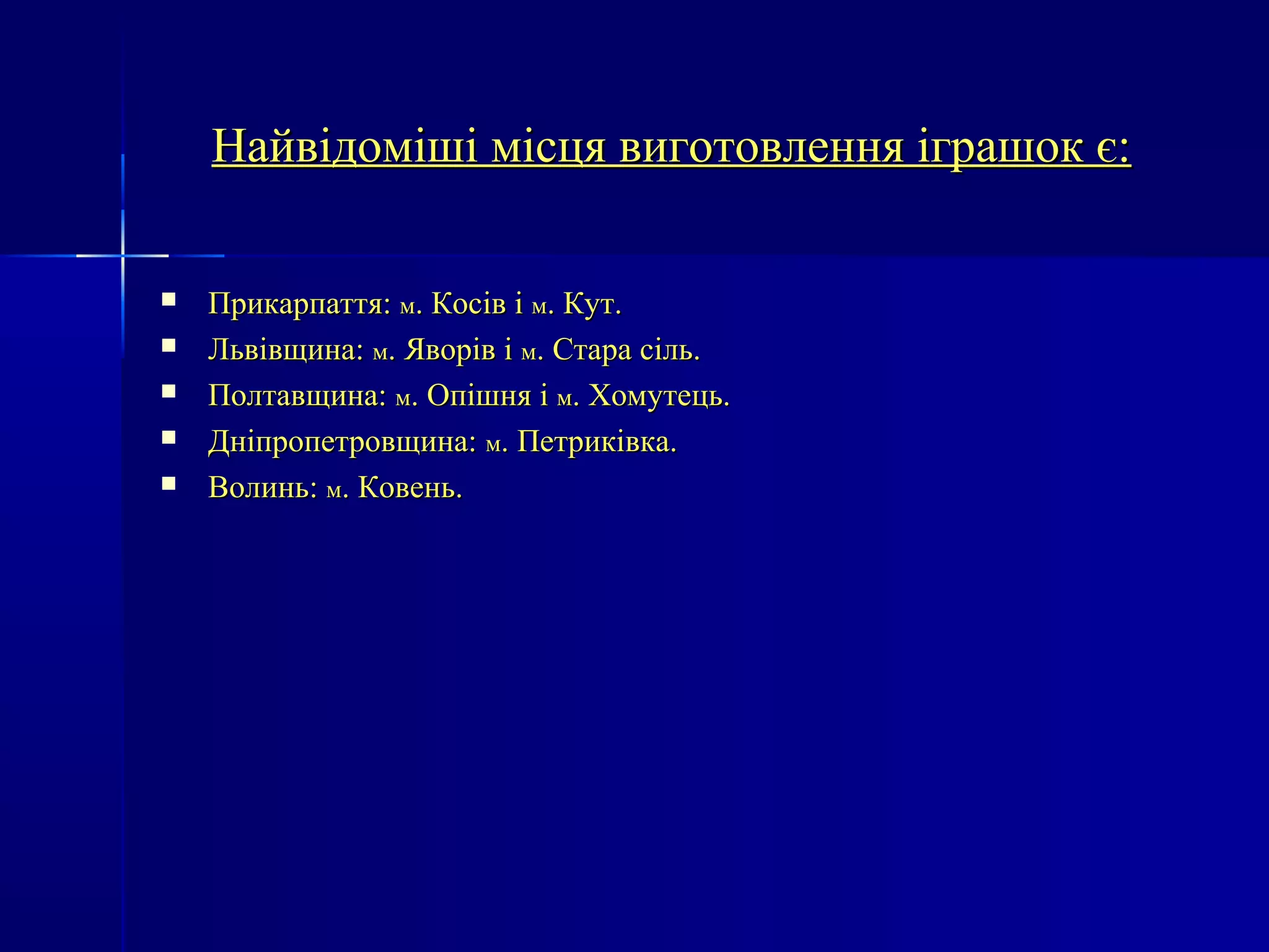 Найвідоміші ммііссццяя ввииггооттооввллеенннняя ііггрраашшоокк єє:: 
 ППррииккааррппааттттяя:: мм.. ККооссіівв іі мм.. ККуутт.. 
 ЛЛььввііввщщииннаа:: мм.. ЯЯввоорріівв іі мм.. ССттаарраа ссіілльь.. 
 ППооллттааввщщииннаа:: мм.. ООппіішшнняя іі мм.. ХХооммууттееццьь.. 
 ДДннііппррооппееттррооввщщииннаа:: мм.. ППееттррииккііввккаа.. 
 ВВооллиинньь:: мм.. ККооввеенньь.. 
 