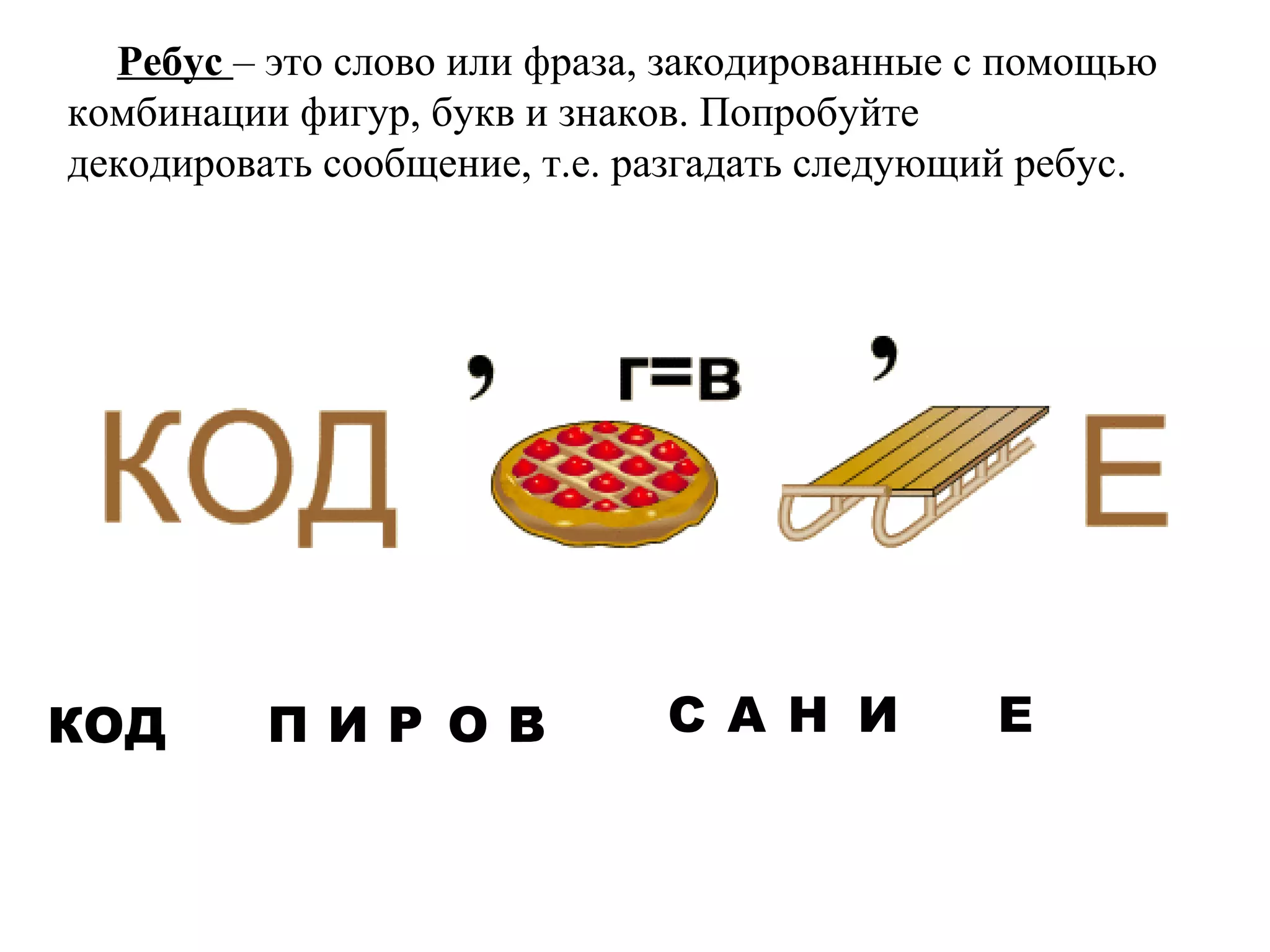 Ребус – это слово или фраза, закодированные с помощью 
комбинации фигур, букв и знаков. Попробуйте 
декодировать сообщение, т.е. разгадать следующий ребус. 
КОД П И Р О ГВ С А Н И Е 
 